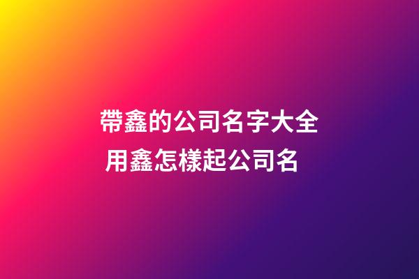 帶鑫的公司名字大全 用鑫怎樣起公司名